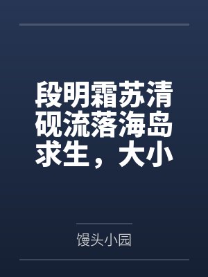 段明霜苏清砚流落海岛求生，大小姐和女船师的三餐四季