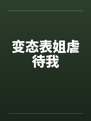变态表姐虐待我 变态表姐虐待我