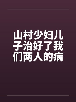 山村少妇儿子治好了我们两人的病 山村少妇儿子治好了我们两人的病