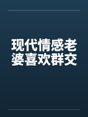 现代情感老婆喜欢群交 现代情感老婆喜欢群交