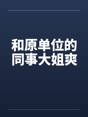 和原单位的同事大姐爽 和原单位的同事大姐爽