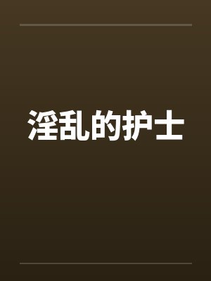 淫乱的护士 淫乱的护士