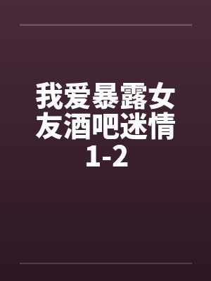我爱暴露女友酒吧迷情1-2 我爱暴露女友酒吧迷情1-2