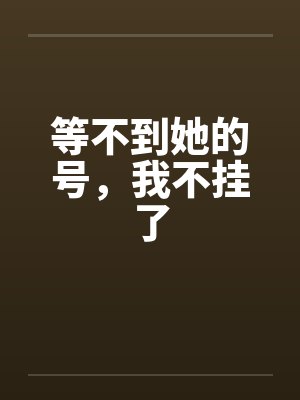 等不到她的号,我不挂了 等不到她的号,我不挂了