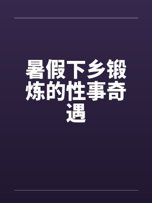 暑假下乡锻炼的性事奇遇 暑假下乡锻炼的性事奇遇