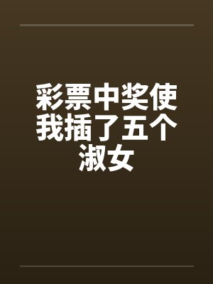 彩票中奖使我插了五个淑女 彩票中奖使我插了五个淑女