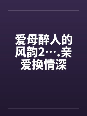 爱母醉人的风韵2….亲爱换情深
