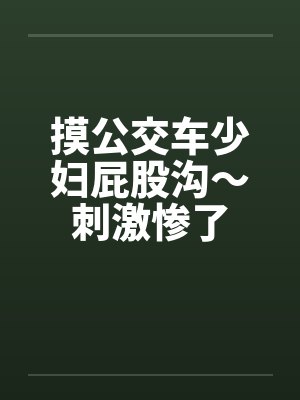 摸公交车少妇屁股沟~刺激惨了 摸公交车少妇屁股沟~刺激惨了