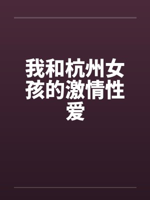 我和杭州女孩的激情性爱 我和杭州女孩的激情性爱
