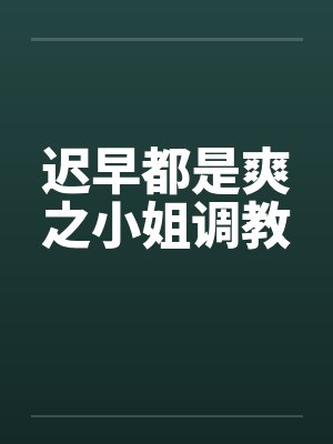 迟早都是爽之小姐调教 迟早都是爽之小姐调教