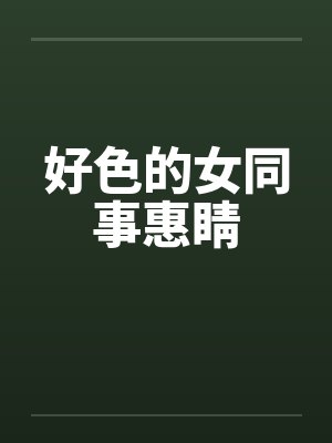 好色的女同事惠睛 好色的女同事惠睛
