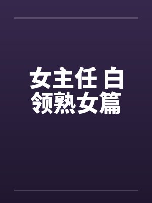 女主任 白领熟女篇 女主任 白领熟女篇