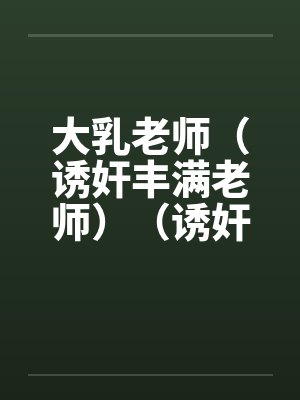 大乳老师(诱奸丰满老师)(诱奸沈阳女老师) 大乳老师(诱奸丰满老师)(诱奸沈阳女老师)