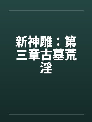 新神雕:第三章古墓荒淫 新神雕:第三章古墓荒淫
