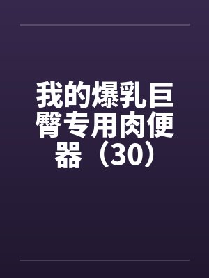我的爆乳巨臀专用肉便器（30）