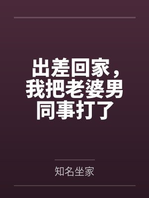 出差回家,我把老婆男同事打了 出差回家,我把老婆男同事打了