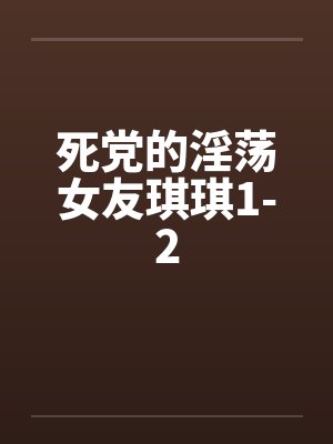 死党的淫荡女友琪琪1-2