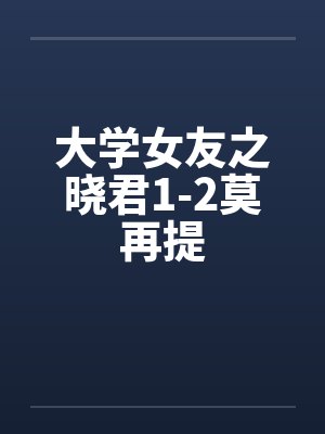 大学女友之晓君1-2莫再提 大学女友之晓君1-2莫再提