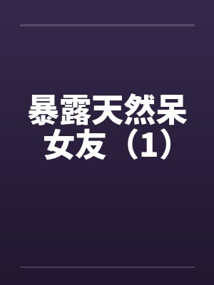暴露天然呆女友(1) 暴露天然呆女友(1)