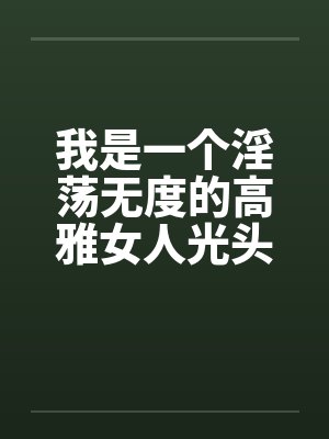 我是一个淫荡无度的高雅女人光头色12 我是一个淫荡无度的高雅女人光头色12