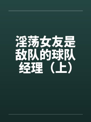 淫荡女友是敌队的球队经理(上) 淫荡女友是敌队的球队经理(上)