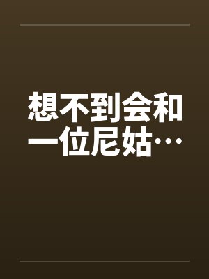 想不到会和一位尼姑… 想不到会和一位尼姑…