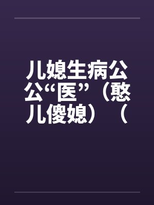 儿媳生病公公“医”（憨儿傻媳）（完）