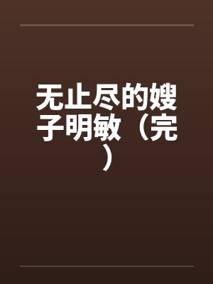 无止尽的嫂子明敏（完）