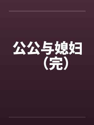 公公与媳妇(完) 公公与媳妇(完)