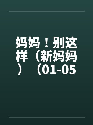 妈妈!别这样(新妈妈)(01-05) 妈妈!别这样(新妈妈)(01-05)