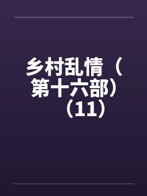 乡村乱情(第十六部)(11) 乡村乱情(第十六部)(11)