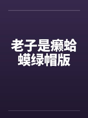 老子是癞蛤蟆绿帽版 老子是癞蛤蟆绿帽版