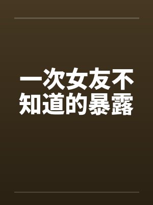 一次女友不知道的暴露 一次女友不知道的暴露