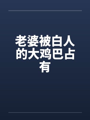 老婆被白人的大鸡巴占有 老婆被白人的大鸡巴占有
