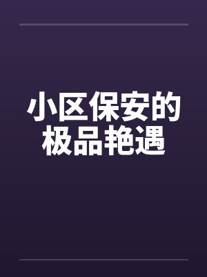 小区保安的极品艳遇 小区保安的极品艳遇