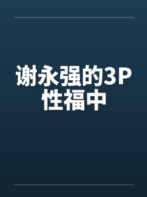 谢永强的3P性福中 谢永强的3P性福中