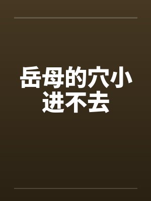 岳母的穴小进不去 岳母的穴小进不去