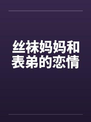 丝袜妈妈和表弟的恋情 丝袜妈妈和表弟的恋情