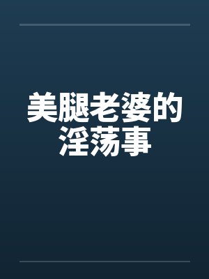 美腿老婆的淫荡事 美腿老婆的淫荡事