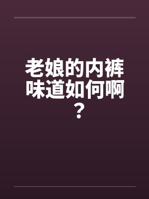 老娘的内裤味道如何啊? 老娘的内裤味道如何啊?