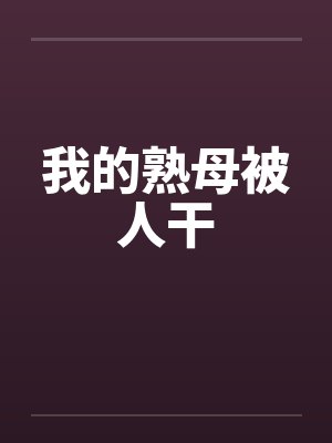 我的熟母被人干 我的熟母被人干