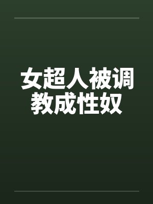 女超人被调教成性奴 女超人被调教成性奴