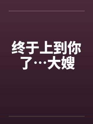 终于上到你了…大嫂 终于上到你了…大嫂