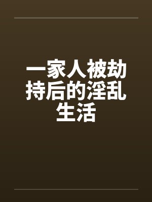 一家人被劫持后的淫乱生活 一家人被劫持后的淫乱生活