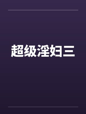超级淫妇三 超级淫妇三