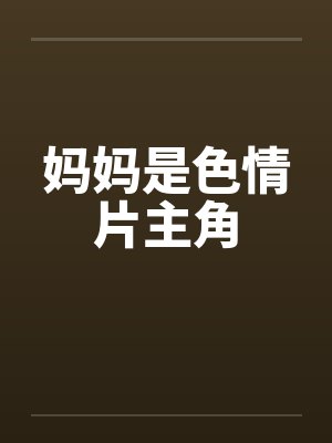 妈妈是色情片主角 妈妈是色情片主角