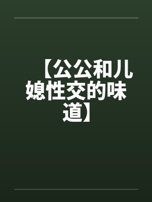 【公公和儿媳性交的味道】 【公公和儿媳性交的味道】