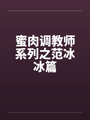 蜜肉调教师系列之范冰冰篇