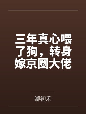 三年真心喂了狗,转身嫁京圈大佬 三年真心喂了狗,转身嫁京圈大佬