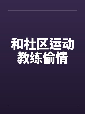 和社区运动教练偷情 和社区运动教练偷情